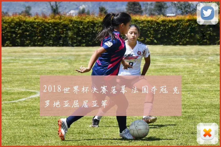 2018世界杯决赛落幕 法国夺冠 克罗地亚屈居亚军